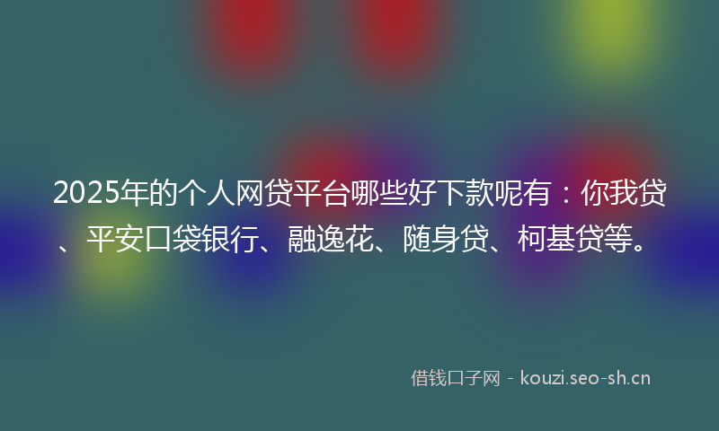 2025年的个人网贷平台哪些好下款呢有：你我贷、平安口袋银行、融逸花、随身贷、柯基贷等。