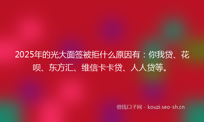2025年的光大面签被拒什么原因有：你我贷、花呗、东方汇、维信卡卡贷、人人贷等。