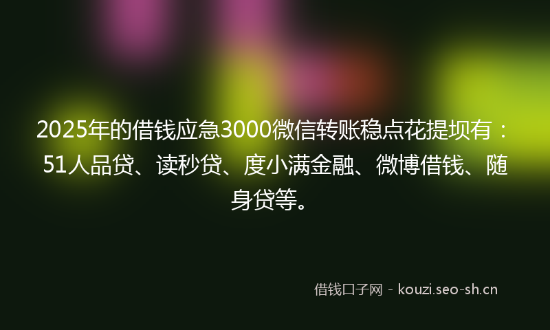 2025年的借钱应急3000微信转账稳点花提坝有：51人品贷、读秒贷、度小满金融、微博借钱、随身贷等。