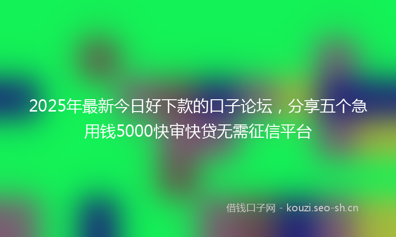 2025年最新今日好下款的口子论坛,分享五个急用钱5000快审快贷无需征信平台