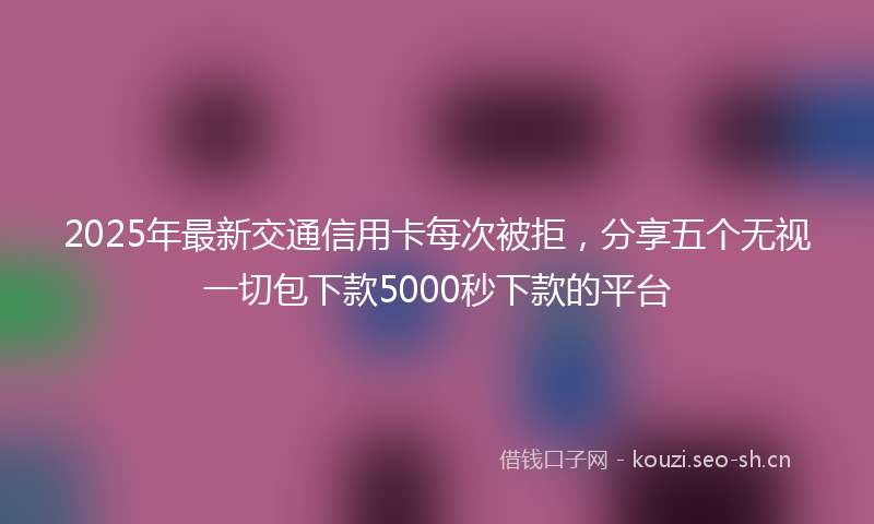 2025年最新交通信用卡每次被拒，分享五个无视一切包下款5000秒下款的平台