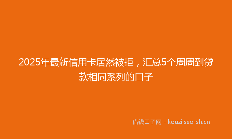 2025年最新信用卡居然被拒，汇总5个周周到贷款相同系列的口子