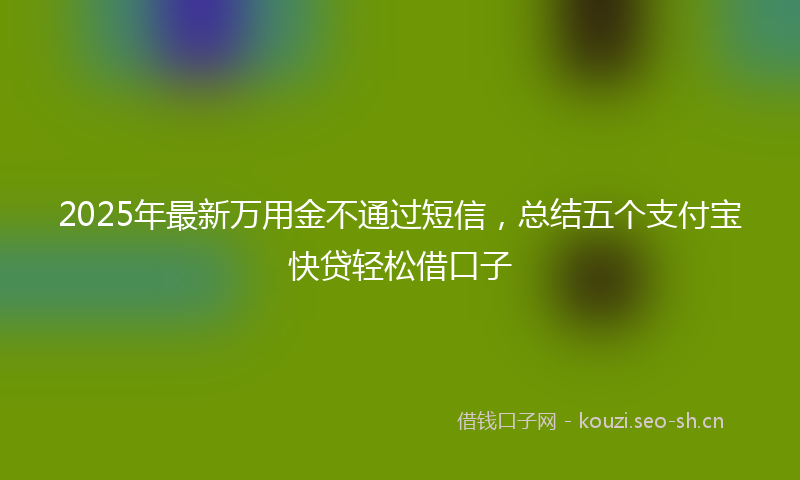 2025年最新万用金不通过短信，总结五个支付宝快贷轻松借口子