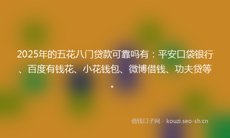 2025年的五花八门贷款可靠吗有：平安口袋银行、百度有钱花、小花钱包、微博借钱、功夫贷等。