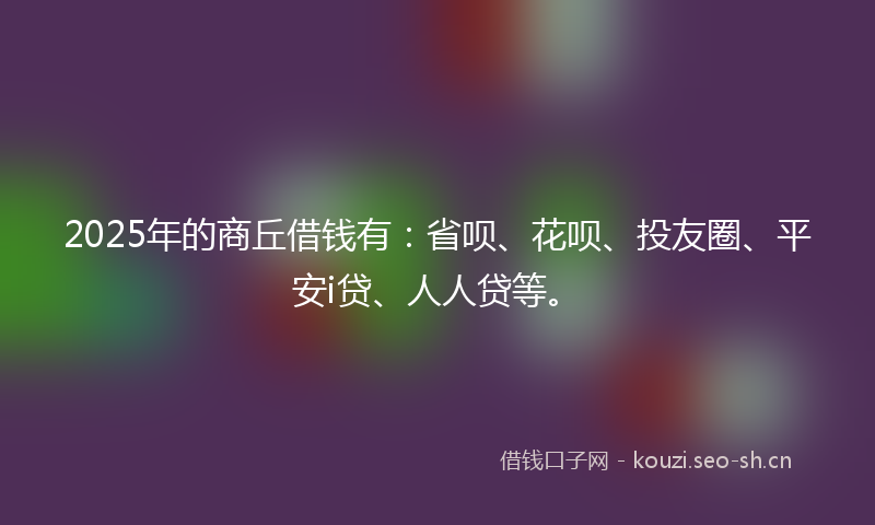 2025年的商丘借钱有：省呗、花呗、投友圈、平安i贷、人人贷等。