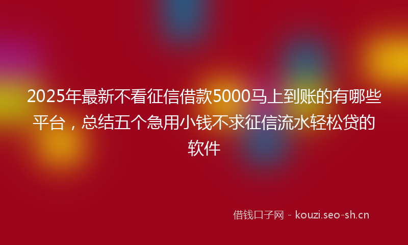 2025年最新不看征信借款5000马上到账的有哪些平台，总结五个急用小钱不求征信流水轻松贷的软件