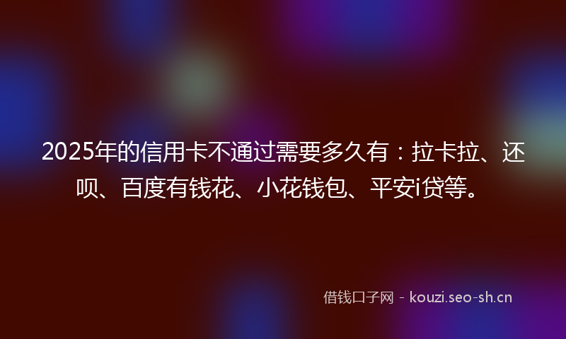 2025年的信用卡不通过需要多久有:拉卡拉、还呗、百度有钱花、小花钱包、平安i贷等。
