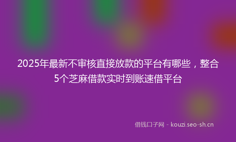 2025年最新不审核直接放款的平台有哪些，整合5个芝麻借款实时到账速借平台