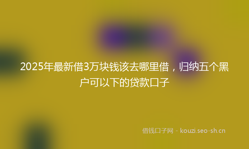 2025年最新借3万块钱该去哪里借，归纳五个黑户可以下的贷款口子