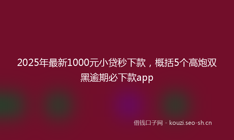 2025年最新1000元小贷秒下款，概括5个高炮双黑逾期必下款app