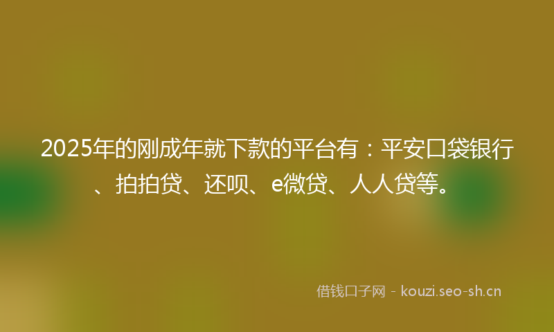 2025年的刚成年就下款的平台有：平安口袋银行、拍拍贷、还呗、e微贷、人人贷等。