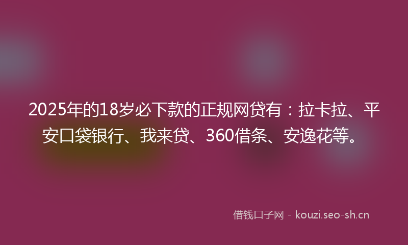 2025年的18岁必下款的正规网贷有：拉卡拉、平安口袋银行、我来贷、360借条、安逸花等。