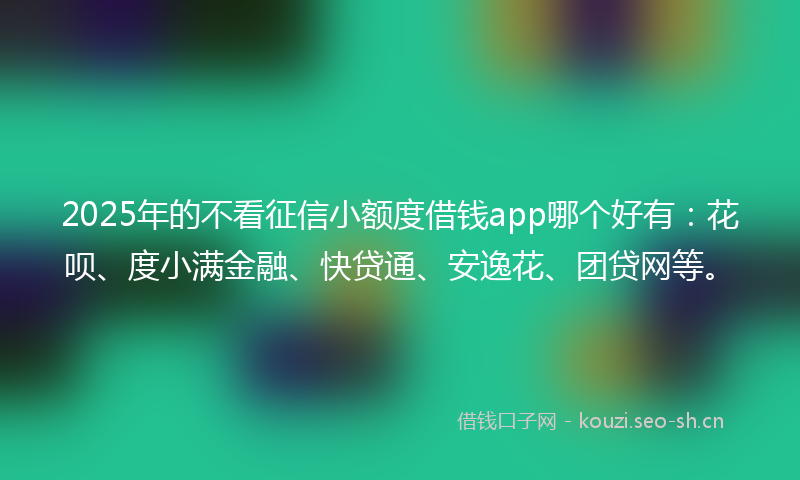 2025年的不看征信小额度借钱app哪个好有：花呗、度小满金融、快贷通、安逸花、团贷网等。