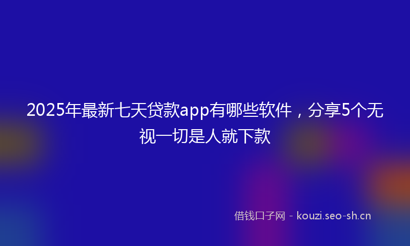 2025年最新七天贷款app有哪些软件，分享5个无视一切是人就下款