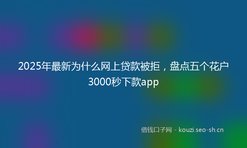 2025年最新为什么网上贷款被拒，盘点五个花户3000秒下款app