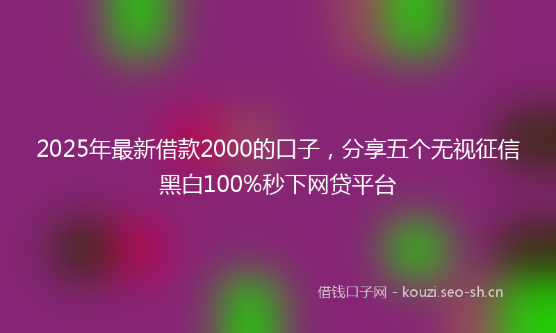 2025年最新借款2000的口子，分享五个无视征信黑白100%秒下网贷平台