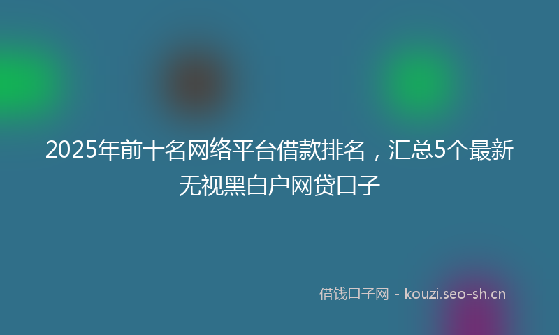 2025年前十名网络平台借款排名，汇总5个最新无视黑白户网贷口子