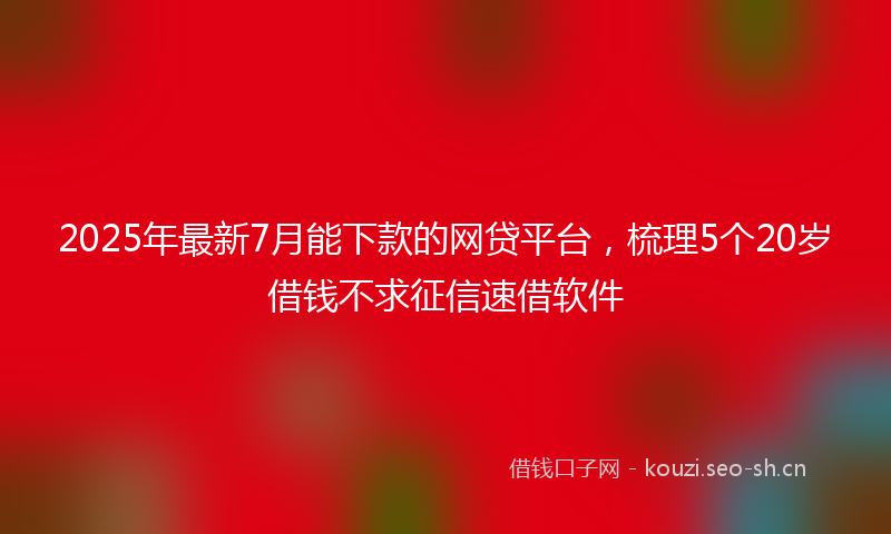2025年最新7月能下款的网贷平台，梳理5个20岁借钱不求征信速借软件