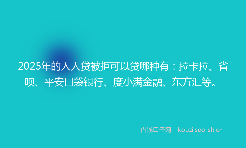 2025年的人人贷被拒可以贷哪种有：拉卡拉、省呗、平安口袋银行、度小满金融、东方汇等。