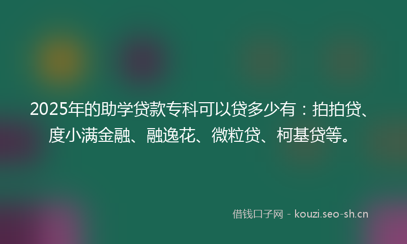 2025年的助学贷款专科可以贷多少有：拍拍贷、度小满金融、融逸花、微粒贷、柯基贷等。