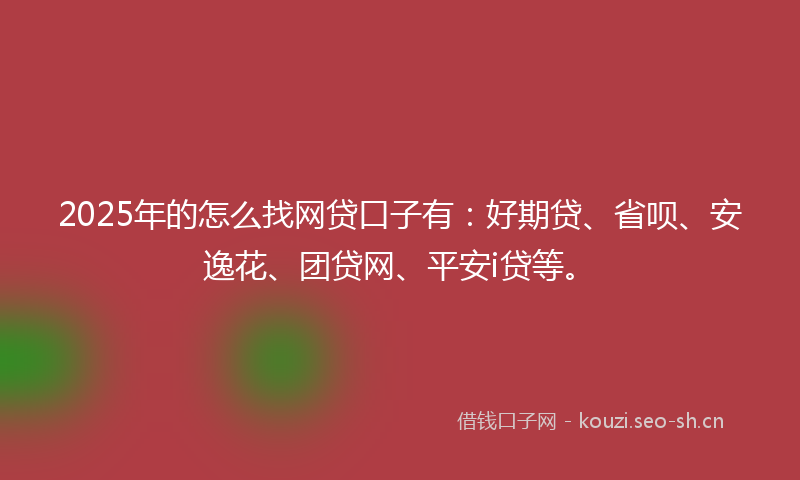 2025年的怎么找网贷口子有：好期贷、省呗、安逸花、团贷网、平安i贷等。