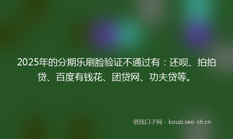 2025年的分期乐刷脸验证不通过有：还呗、拍拍贷、百度有钱花、团贷网、功夫贷等。