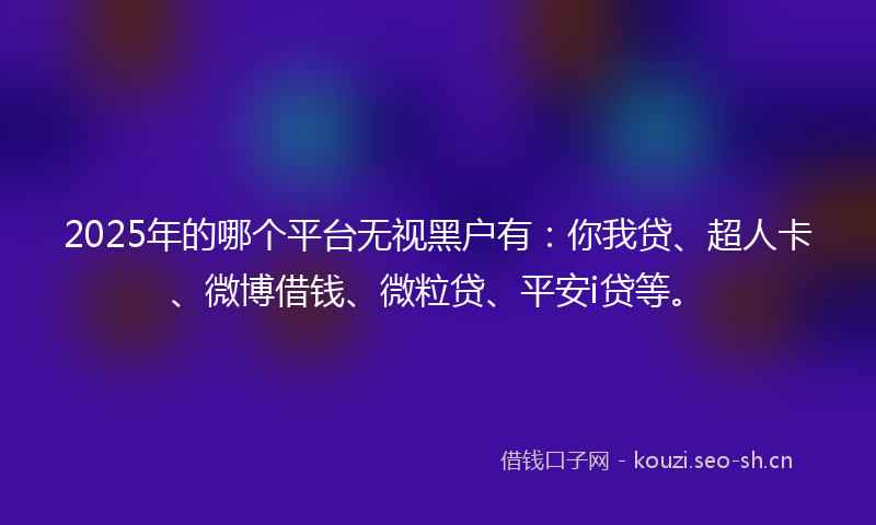 2025年的哪个平台无视黑户有：你我贷、超人卡、微博借钱、微粒贷、平安i贷等。