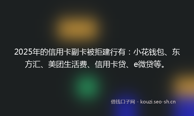 2025年的信用卡副卡被拒建行有：小花钱包、东方汇、美团生活费、信用卡贷、e微贷等。