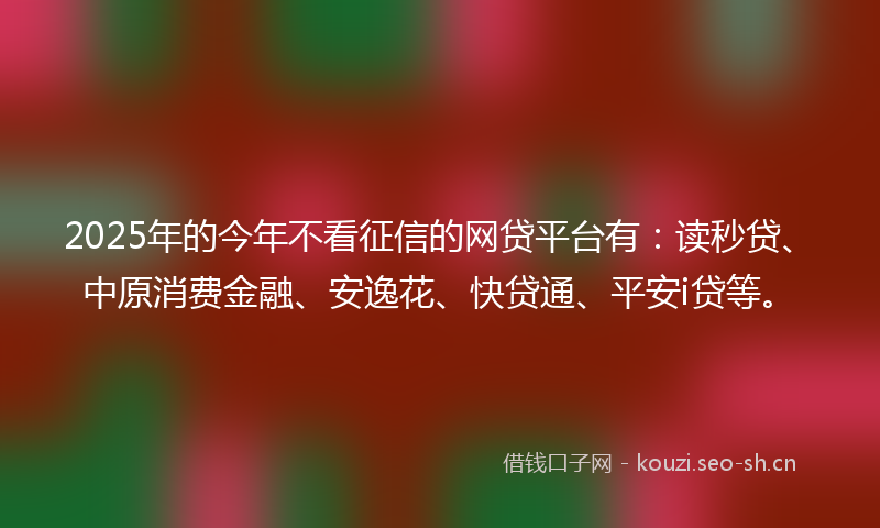 2025年的今年不看征信的网贷平台有：读秒贷、中原消费金融、安逸花、快贷通、平安i贷等。
