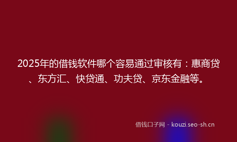 2025年的借钱软件哪个容易通过审核有：惠商贷、东方汇、快贷通、功夫贷、京东金融等。