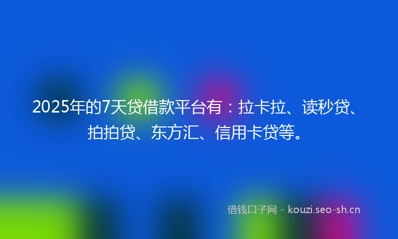 2025年的7天贷借款平台有：拉卡拉、读秒贷、拍拍贷、东方汇、信用卡贷等。