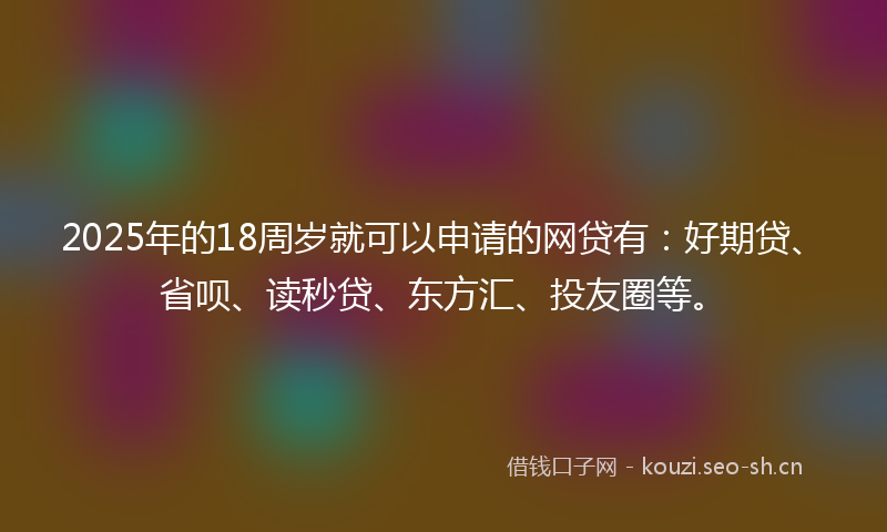 2025年的18周岁就可以申请的网贷有：好期贷、省呗、读秒贷、东方汇、投友圈等。