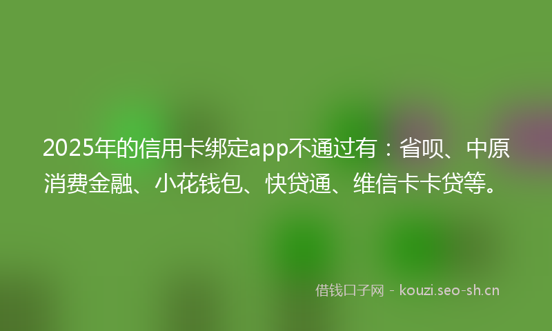 2025年的信用卡绑定app不通过有：省呗、中原消费金融、小花钱包、快贷通、维信卡卡贷等。