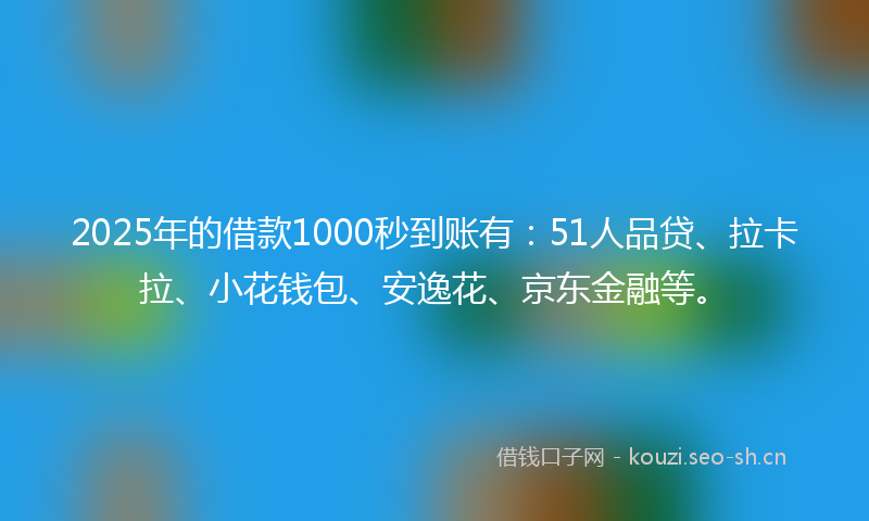 2025年的借款1000秒到账有：51人品贷、拉卡拉、小花钱包、安逸花、京东金融等。