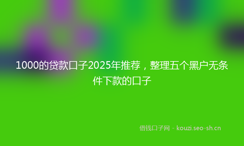 1000的贷款口子2025年推荐，整理五个黑户无条件下款的口子