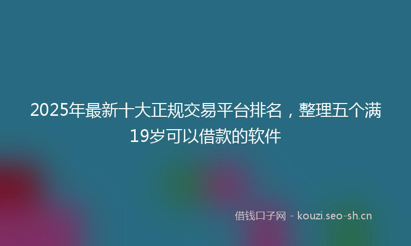 2025年最新十大正规交易平台排名，整理五个满19岁可以借款的软件