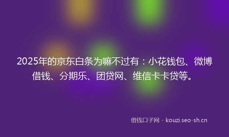2025年的京东白条为嘛不过有：小花钱包、微博借钱、分期乐、团贷网、维信卡卡贷等。