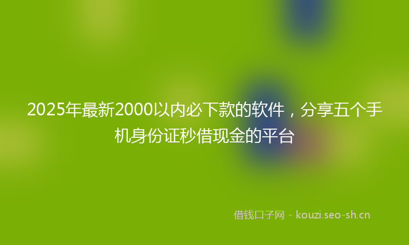 2025年最新2000以内必下款的软件，分享五个手机身份证秒借现金的平台