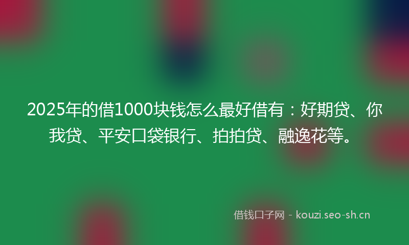 2025年的借1000块钱怎么最好借有：好期贷、你我贷、平安口袋银行、拍拍贷、融逸花等。