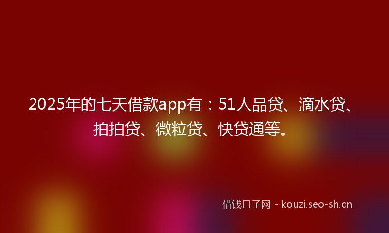 2025年的七天借款app有：51人品贷、滴水贷、拍拍贷、微粒贷、快贷通等。