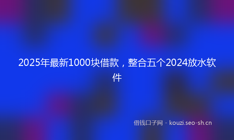 2025年最新1000块借款，整合五个2024放水软件