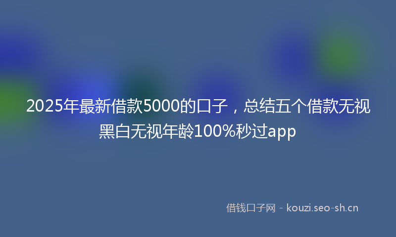 2025年最新借款5000的口子，总结五个借款无视黑白无视年龄100%秒过app