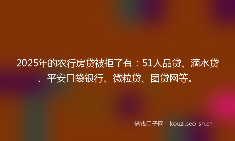 2025年的农行房贷被拒了有：51人品贷、滴水贷、平安口袋银行、微粒贷、团贷网等。