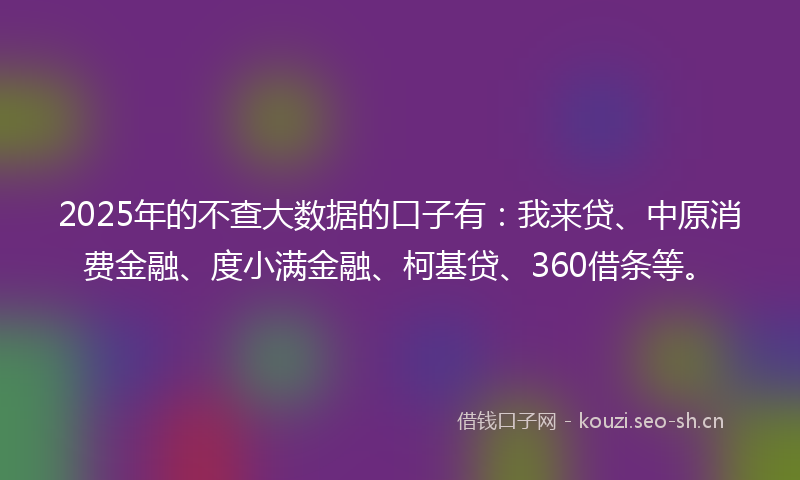 2025年的不查大数据的口子有:我来贷、中原消费金融、度小满金融、柯基贷、360借条等。