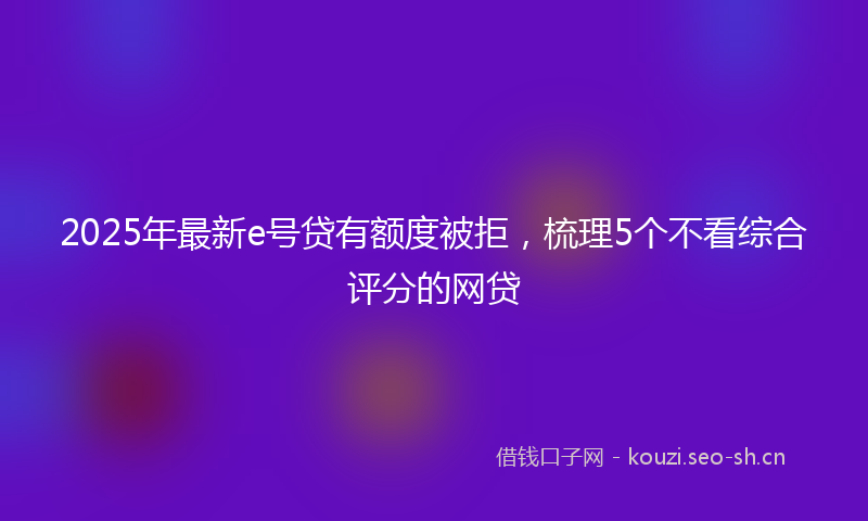 2025年最新e号贷有额度被拒，梳理5个不看综合评分的网贷