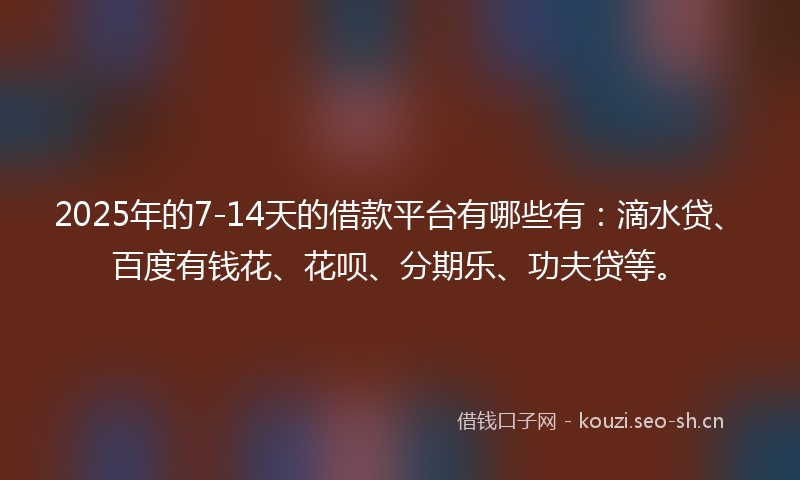 2025年的7-14天的借款平台有哪些有：滴水贷、百度有钱花、花呗、分期乐、功夫贷等。