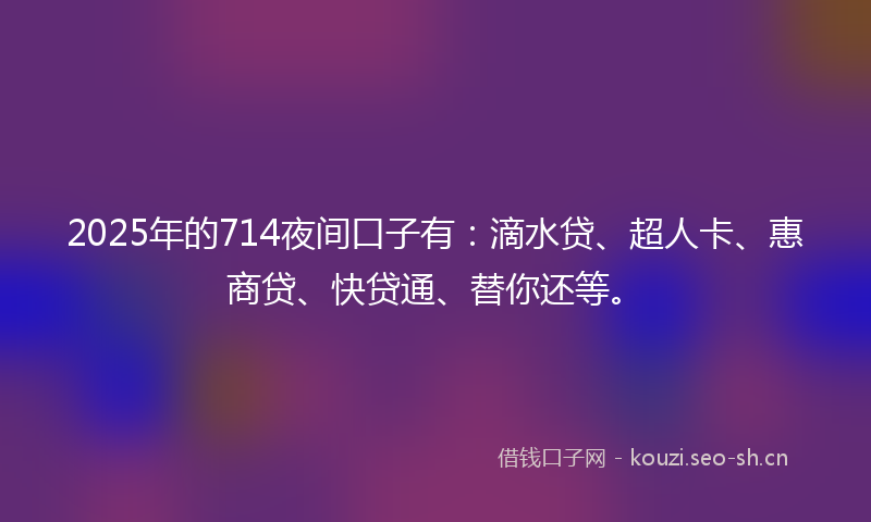 2025年的714夜间口子有:滴水贷、超人卡、惠商贷、快贷通、替你还等。
