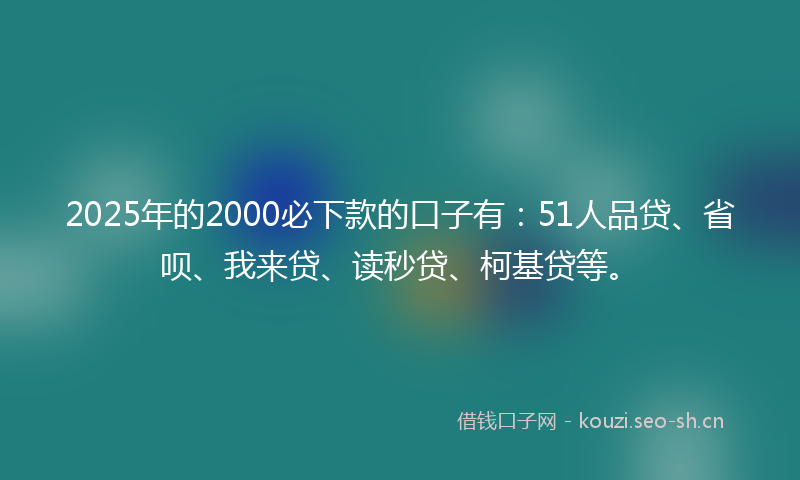 2025年的2000必下款的口子有：51人品贷、省呗、我来贷、读秒贷、柯基贷等。
