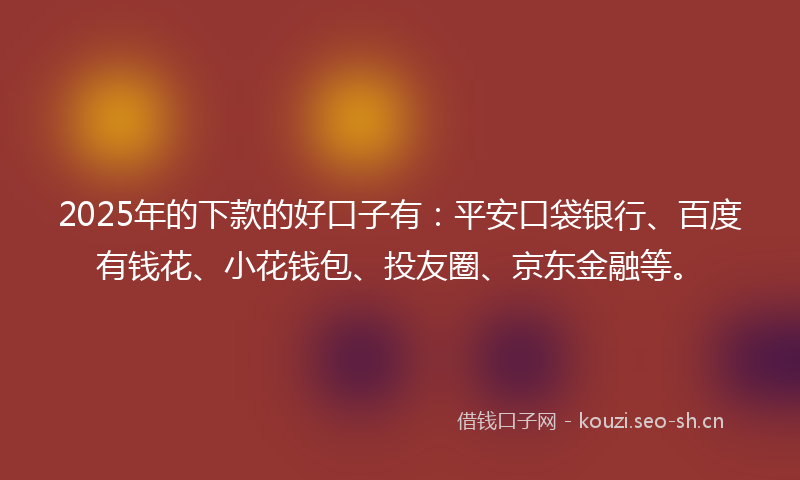 2025年的下款的好口子有：平安口袋银行、百度有钱花、小花钱包、投友圈、京东金融等。