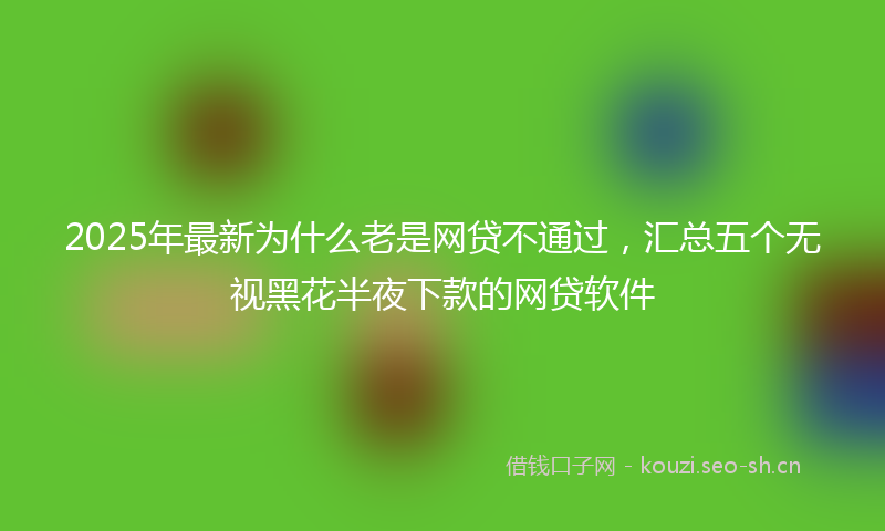 2025年最新为什么老是网贷不通过，汇总五个无视黑花半夜下款的网贷软件